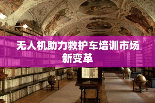 无人机助力救护车培训市场新变革