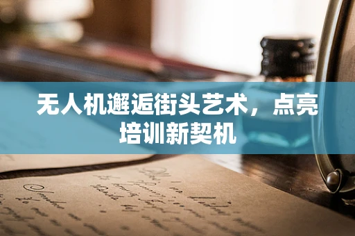 无人机邂逅街头艺术，点亮培训新契机
