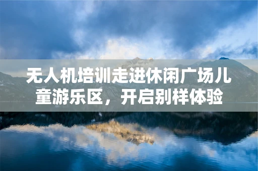 无人机培训走进休闲广场儿童游乐区，开启别样体验