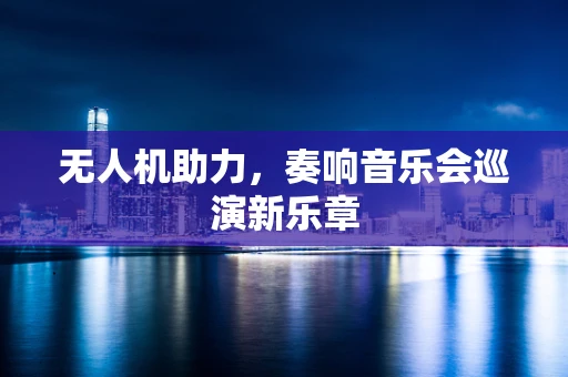 无人机助力，奏响音乐会巡演新乐章