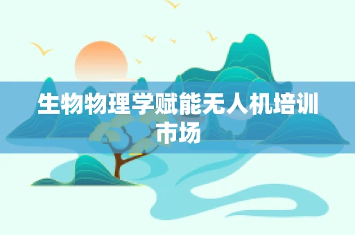 生物物理学赋能无人机培训市场