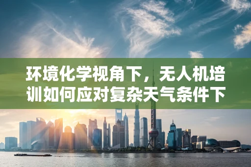 环境化学视角下，无人机培训如何应对复杂天气条件下的飞行安全？