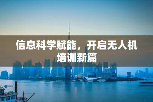 信息科学赋能，开启无人机培训新篇