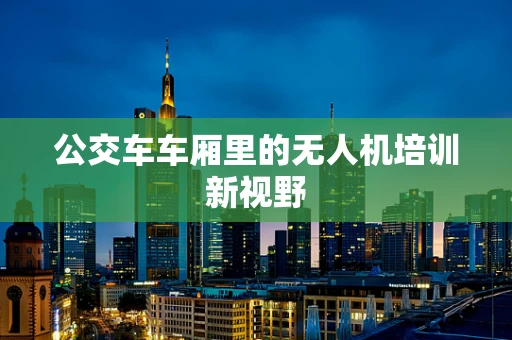 公交车车厢里的无人机培训新视野