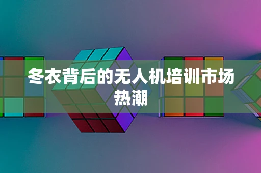 冬衣背后的无人机培训市场热潮