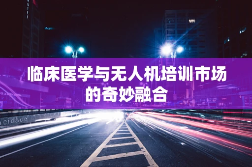 临床医学与无人机培训市场的奇妙融合