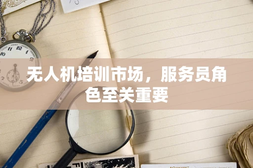 无人机培训市场，服务员角色至关重要