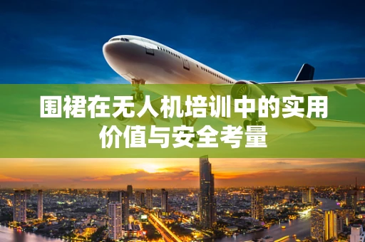 围裙在无人机培训中的实用价值与安全考量