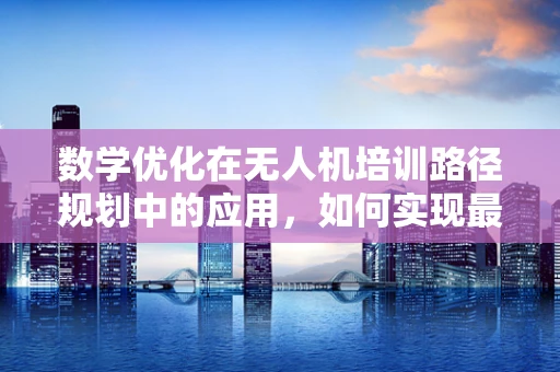 数学优化在无人机培训路径规划中的应用，如何实现最优航线设计？