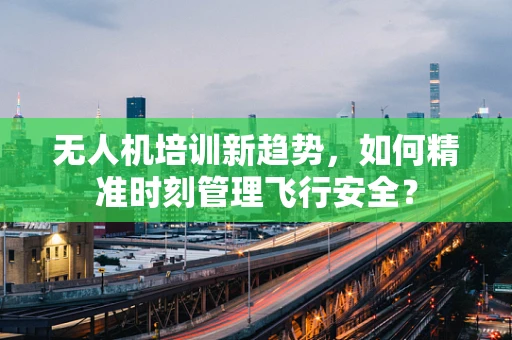 无人机培训新趋势，如何精准时刻管理飞行安全？