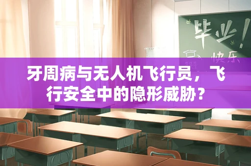 牙周病与无人机飞行员，飞行安全中的隐形威胁？