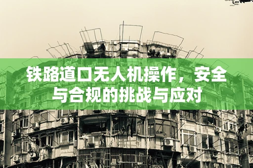 铁路道口无人机操作，安全与合规的挑战与应对