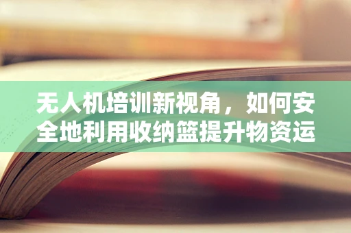 无人机培训新视角，如何安全地利用收纳篮提升物资运输效率？
