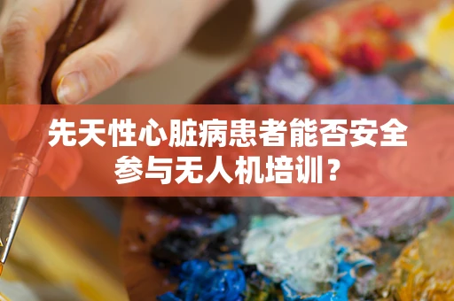 先天性心脏病患者能否安全参与无人机培训？