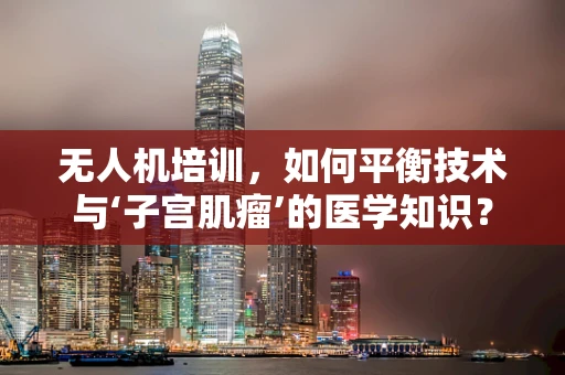 无人机培训，如何平衡技术与‘子宫肌瘤’的医学知识？