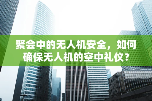 聚会中的无人机安全，如何确保无人机的空中礼仪？