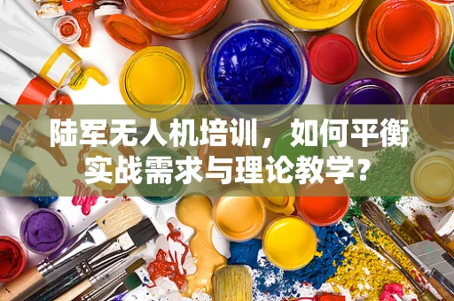 陆军无人机培训，如何平衡实战需求与理论教学？