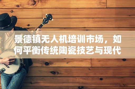 景德镇无人机培训市场，如何平衡传统陶瓷技艺与现代飞行技术？
