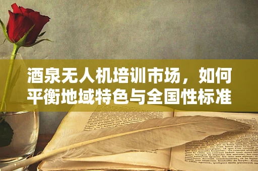 酒泉无人机培训市场，如何平衡地域特色与全国性标准？
