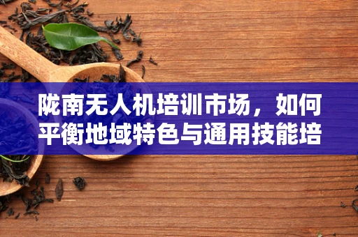 陇南无人机培训市场，如何平衡地域特色与通用技能培训的平衡？