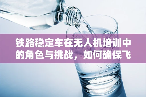 铁路稳定车在无人机培训中的角色与挑战，如何确保飞行安全与稳定？