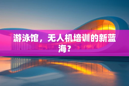 游泳馆，无人机培训的新蓝海？