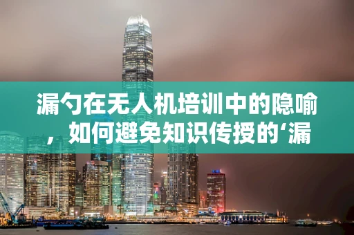 漏勺在无人机培训中的隐喻，如何避免知识传授的‘漏洞’？