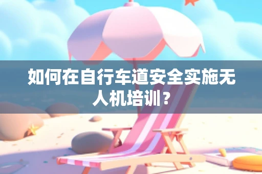 如何在自行车道安全实施无人机培训？