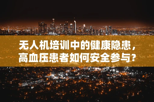 无人机培训中的健康隐患，高血压患者如何安全参与？