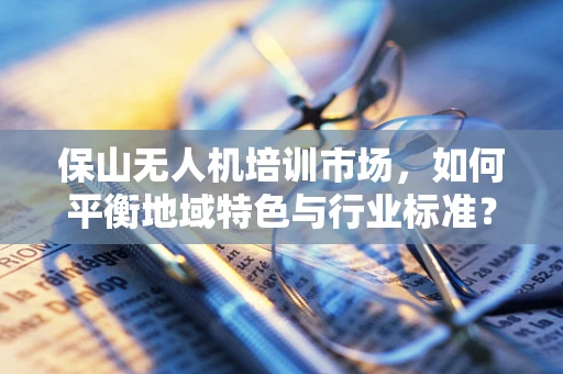保山无人机培训市场，如何平衡地域特色与行业标准？