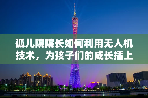 孤儿院院长如何利用无人机技术，为孩子们的成长插上翅膀？