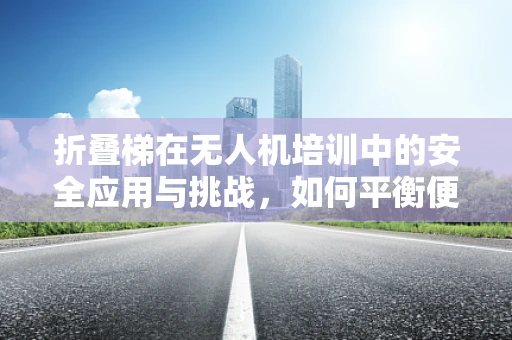 折叠梯在无人机培训中的安全应用与挑战，如何平衡便捷与安全？