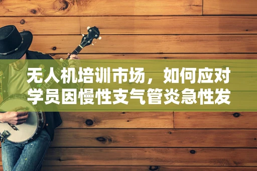 无人机培训市场，如何应对学员因慢性支气管炎急性发作带来的挑战？