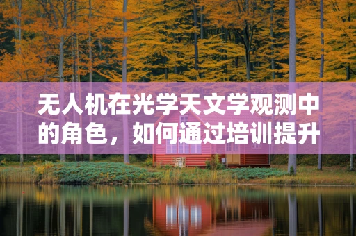 无人机在光学天文学观测中的角色，如何通过培训提升其应用潜力？