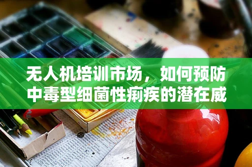 无人机培训市场，如何预防中毒型细菌性痢疾的潜在威胁？