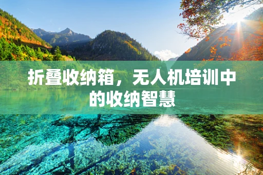 折叠收纳箱，无人机培训中的收纳智慧