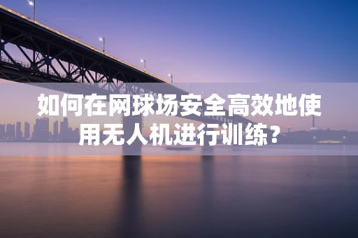 如何在网球场安全高效地使用无人机进行训练？