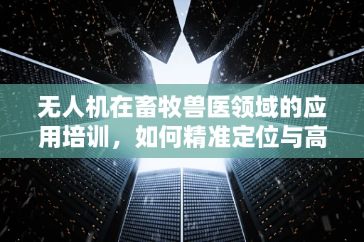 无人机在畜牧兽医领域的应用培训，如何精准定位与高效管理？