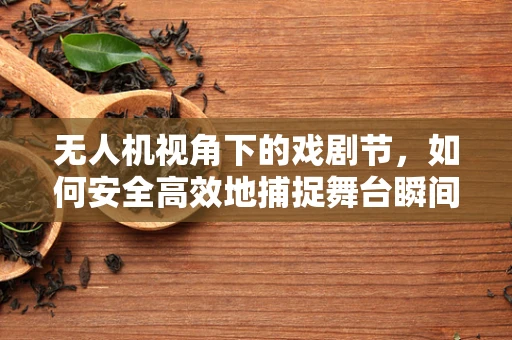 无人机视角下的戏剧节，如何安全高效地捕捉舞台瞬间？
