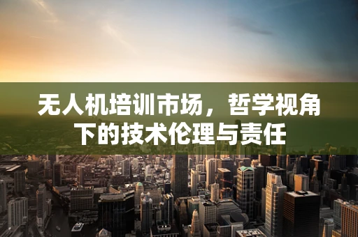 无人机培训市场，哲学视角下的技术伦理与责任
