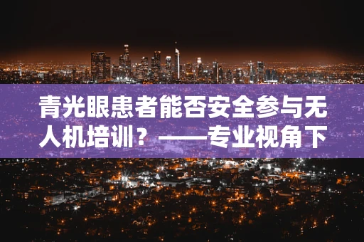 青光眼患者能否安全参与无人机培训？——专业视角下的飞行安全考量