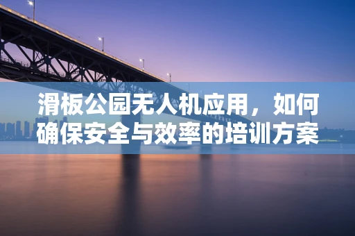 滑板公园无人机应用，如何确保安全与效率的培训方案？