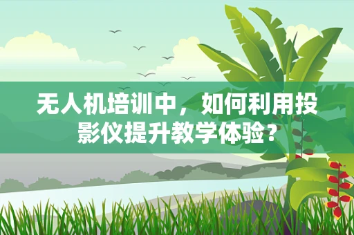 无人机培训中，如何利用投影仪提升教学体验？