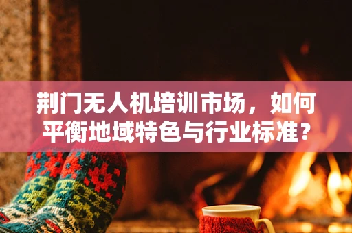 荆门无人机培训市场，如何平衡地域特色与行业标准？