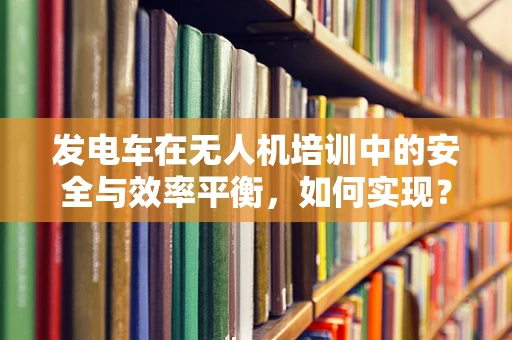 发电车在无人机培训中的安全与效率平衡，如何实现？