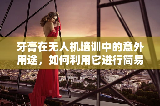 牙膏在无人机培训中的意外用途，如何利用它进行简易维护与保养？