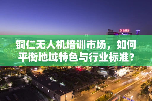 铜仁无人机培训市场，如何平衡地域特色与行业标准？