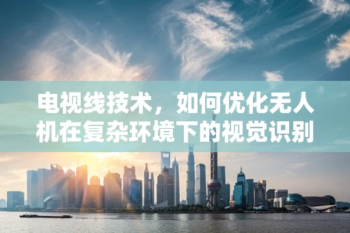 电视线技术，如何优化无人机在复杂环境下的视觉识别能力？