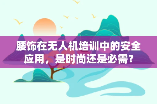 腰饰在无人机培训中的安全应用，是时尚还是必需？