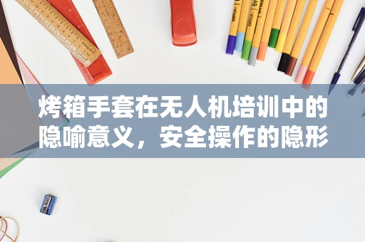 烤箱手套在无人机培训中的隐喻意义，安全操作的隐形守护者